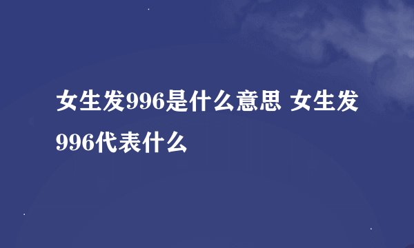 女生发996是什么意思 女生发996代表什么