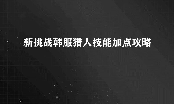 新挑战韩服猎人技能加点攻略