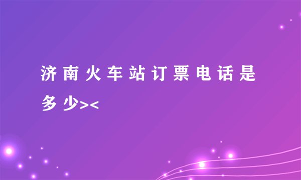 济 南 火 车 站 订 票 电 话 是 多 少><