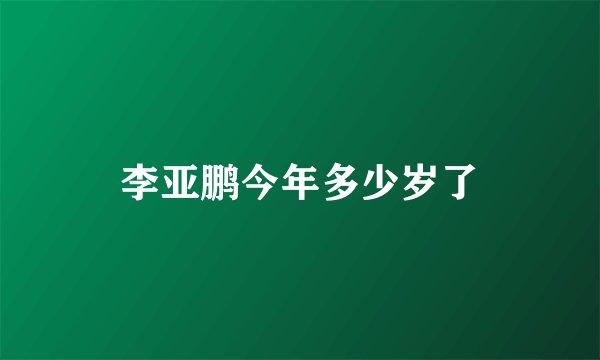 李亚鹏今年多少岁了