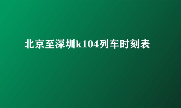 北京至深圳k104列车时刻表