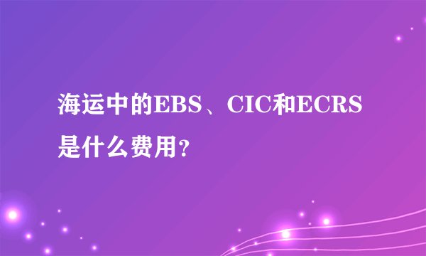 海运中的EBS、CIC和ECRS是什么费用？