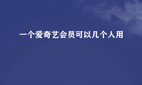 一个爱奇艺会员可以几个人用