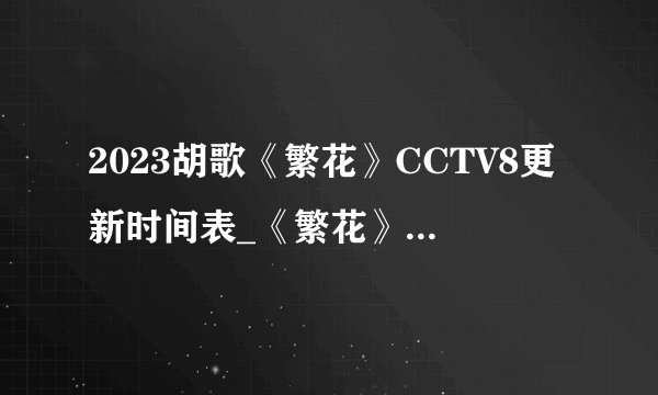 2023胡歌《繁花》CCTV8更新时间表_《繁花》几月几号大结局？