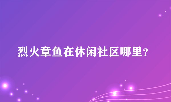 烈火章鱼在休闲社区哪里？