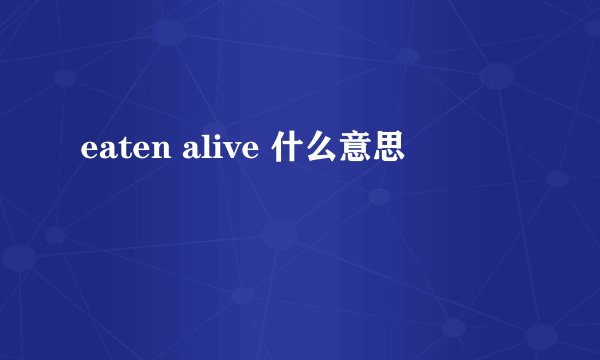 eaten alive 什么意思