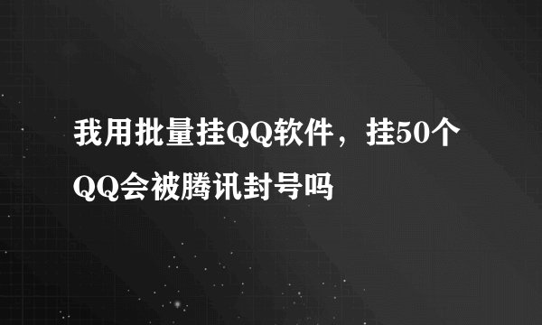 我用批量挂QQ软件，挂50个QQ会被腾讯封号吗
