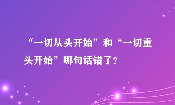 “一切从头开始”和“一切重头开始”哪句话错了？