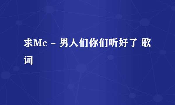 求Mc - 男人们你们听好了 歌词