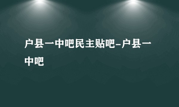 户县一中吧民主贴吧-户县一中吧