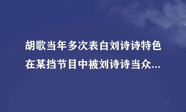 胡歌当年多次表白刘诗诗特色在某挡节目中被刘诗诗当众拒绝表白句哥哥划清