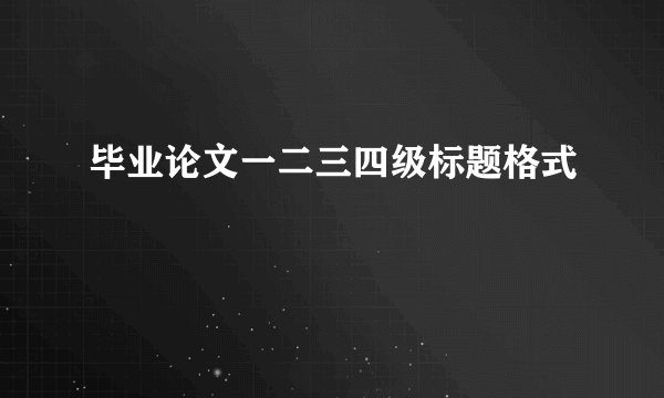 毕业论文一二三四级标题格式