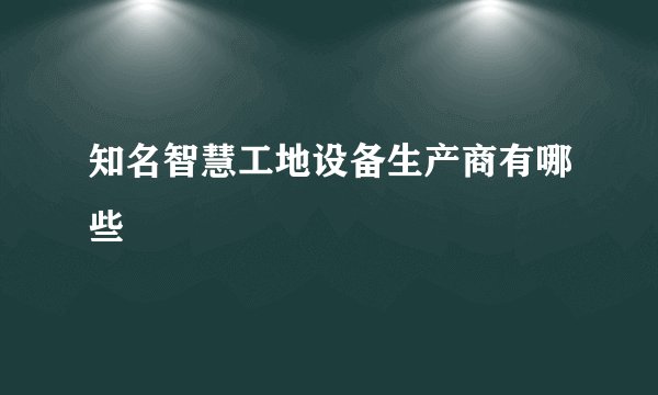 知名智慧工地设备生产商有哪些