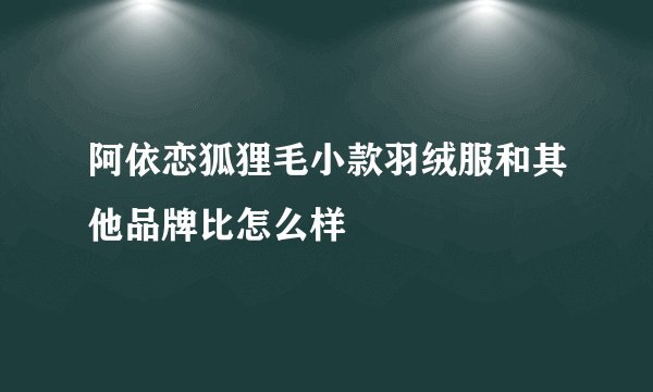 阿依恋狐狸毛小款羽绒服和其他品牌比怎么样