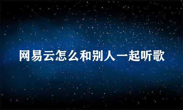 网易云怎么和别人一起听歌