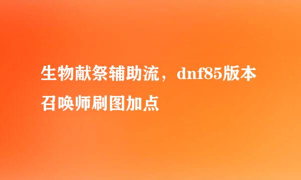 生物献祭辅助流，dnf85版本召唤师刷图加点