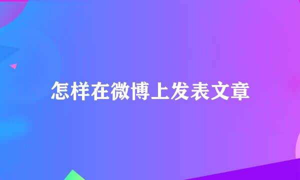 怎样在微博上发表文章