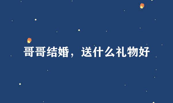 哥哥结婚，送什么礼物好