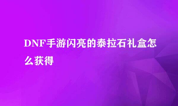 DNF手游闪亮的泰拉石礼盒怎么获得