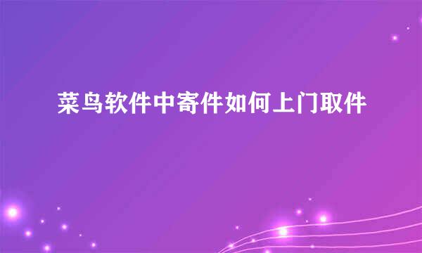 菜鸟软件中寄件如何上门取件