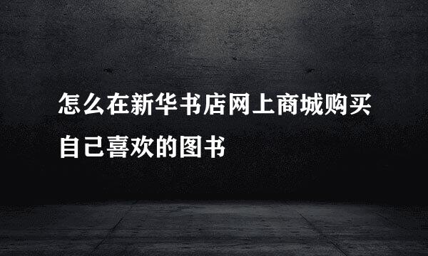 怎么在新华书店网上商城购买自己喜欢的图书