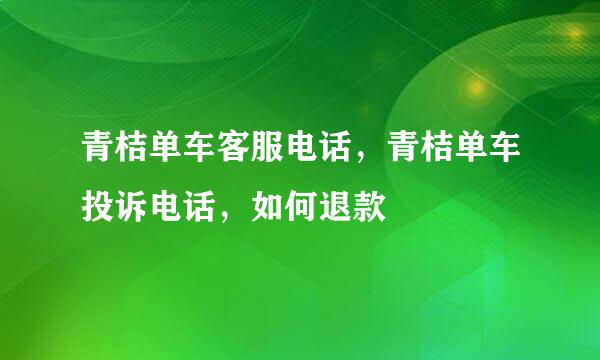 青桔单车客服电话，青桔单车投诉电话，如何退款