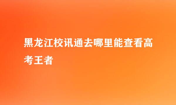 黑龙江校讯通去哪里能查看高考王者