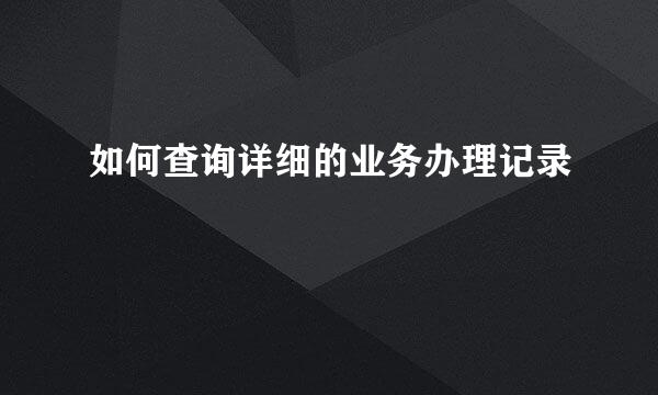 如何查询详细的业务办理记录