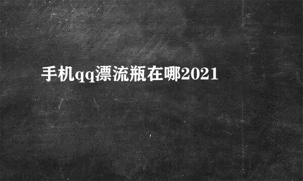 手机qq漂流瓶在哪2021