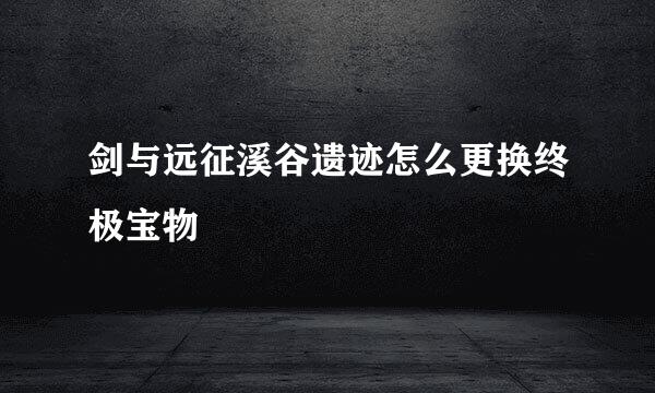 剑与远征溪谷遗迹怎么更换终极宝物