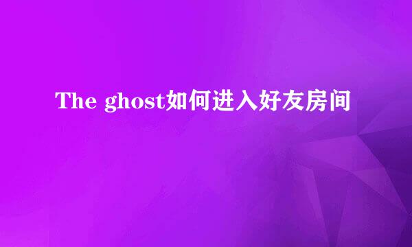 The ghost如何进入好友房间