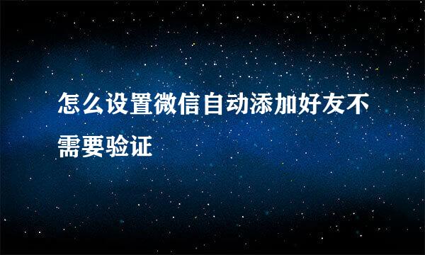 怎么设置微信自动添加好友不需要验证