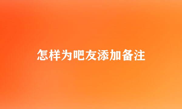 怎样为吧友添加备注