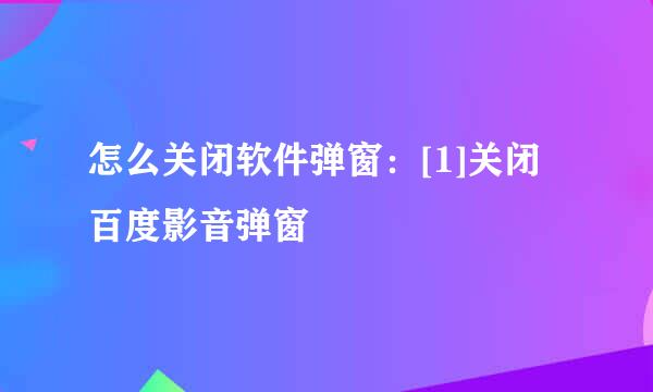 怎么关闭软件弹窗：[1]关闭百度影音弹窗