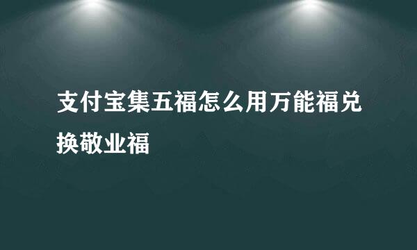 支付宝集五福怎么用万能福兑换敬业福