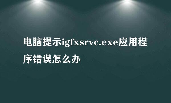 电脑提示igfxsrvc.exe应用程序错误怎么办