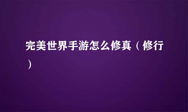 完美世界手游怎么修真（修行）