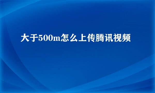 大于500m怎么上传腾讯视频