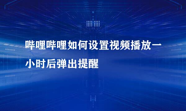 哔哩哔哩如何设置视频播放一小时后弹出提醒