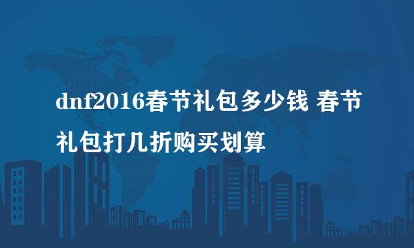 dnf2016春节礼包多少钱 春节礼包打几折购买划算
