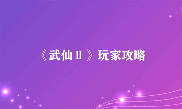 《武仙Ⅱ》玩家攻略