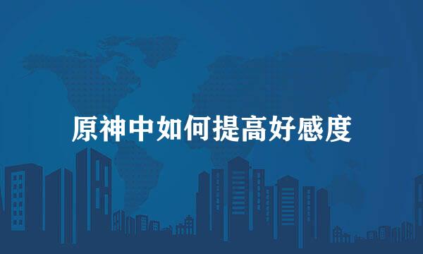 原神中如何提高好感度