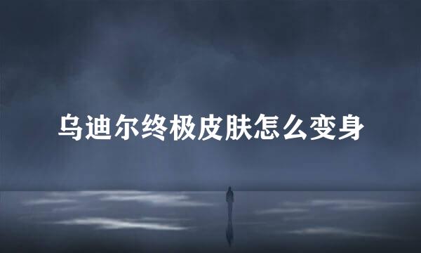 乌迪尔终极皮肤怎么变身