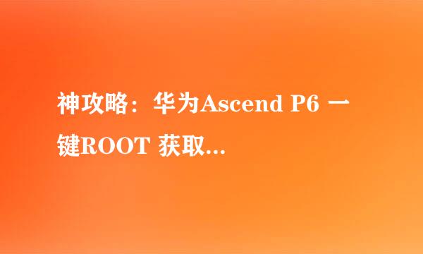 神攻略：华为Ascend P6 一键ROOT 获取图文教程