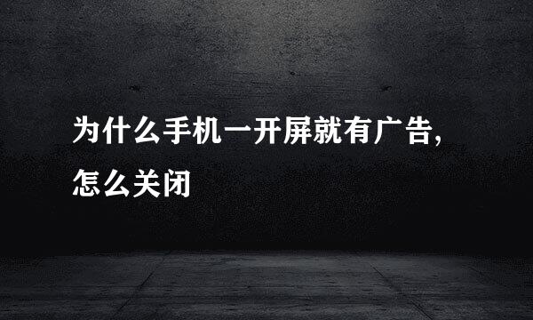 为什么手机一开屏就有广告,怎么关闭