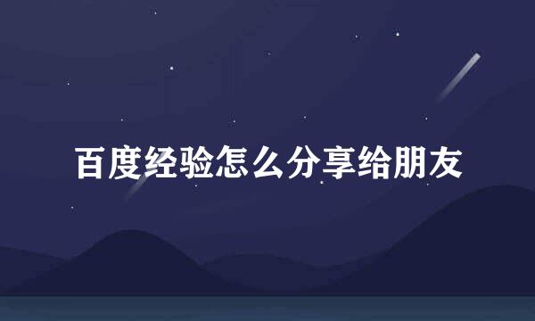 百度经验怎么分享给朋友
