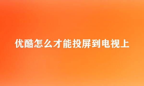 优酷怎么才能投屏到电视上