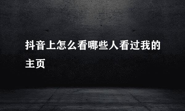 抖音上怎么看哪些人看过我的主页