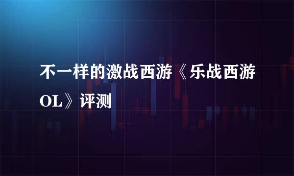 不一样的激战西游《乐战西游OL》评测