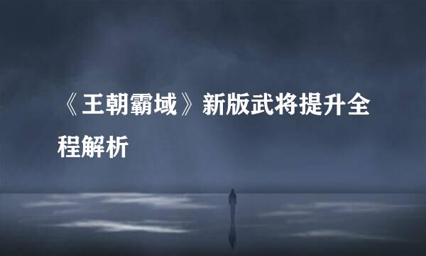 《王朝霸域》新版武将提升全程解析